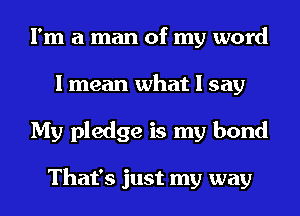 I'm a man of my word
I mean what I say
My pledge is my bond

That's just my way