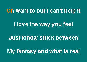 0h want to but I can't help it
I love the way you feel
Just kinda' stuck between

My fantasy and what is real