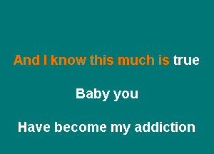 And I know this much is true

Baby you

Have become my addiction