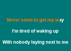 Never seem to get my way

I'm tired of waking up

With nobody laying next to me