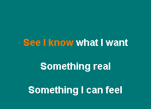 See I know what I want

Something real

Something I can feel