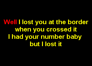 Well I lost you at the border
when you crossed it

I had your number baby
but I lost it