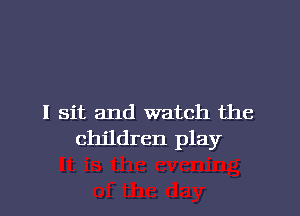 I sit and watch the
children play