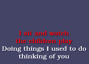 Doing things I used to do
thinking of you