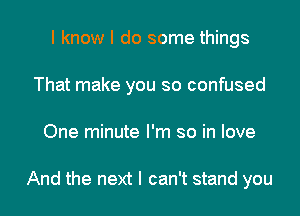 I know I do some things
That make you so confused
One minute I'm so in love

And the next I can't stand you