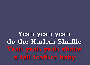 Yeah yeah yeah
do the Harlem Shufile