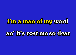 I'm a man of my word

an' it's cost me so dear