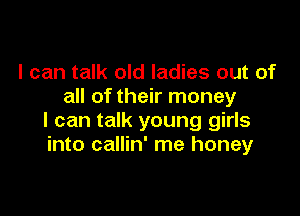 I can talk old ladies out of
all of their money

I can talk young girls
into callin' me honey