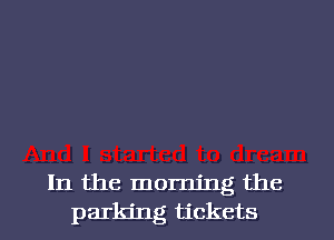 In the morning the
parking tickets