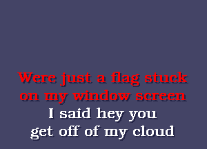 I said hey you
get off of my cloud