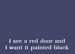 I see a red door and
I want it painted black