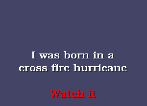 l was born in a
cross fire hurricane