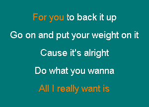 For you to back it up

Go on and put your weight on it

Cause it's alright
Do what you wanna

All I really want is