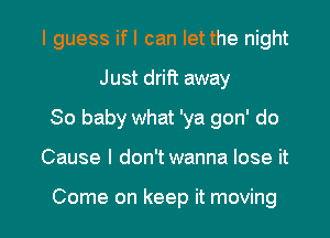 I guess ifl can let the night
Just drift away
80 baby what 'ya gon' do

Cause I don't wanna lose it

Come on keep it moving I