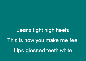 Jeans tight high heels

This is how you make me feel

Lips glossed teeth white