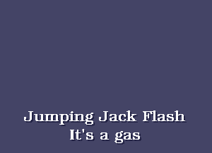 Jumping J ack Flash
It's a gas