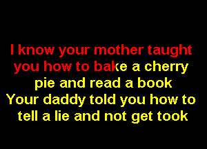 I know your mother taught
you how to bake a cherry
pie and read a book
Your daddy told you how to
tell a lie and not get took