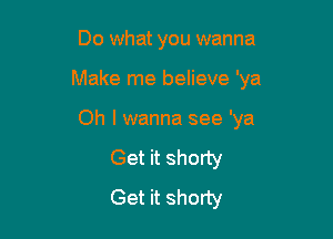 Do what you wanna

Make me believe 'ya

Oh I wanna see 'ya
Get it shorty
Get it shorty