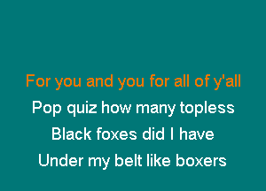 For you and you for all of y'all

Pop quiz how many topless
Black foxes did I have

Under my belt like boxers