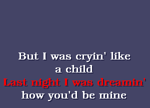 But I was cryin' like
a child

how you'd be mine