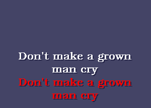 Don't make a grown
man cry