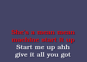 Start me up ahh
give it all you got