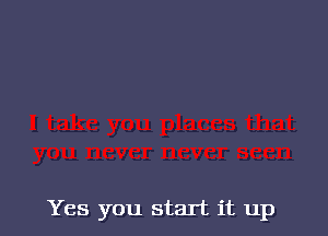 Yes you start it up