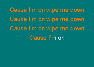 Cause I'm on wipe me down

Cause I'm on wipe me down
Cause I'm on wipe me down
Cause I'm on