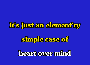 It's just an element'ry

simple case of

heart over mind