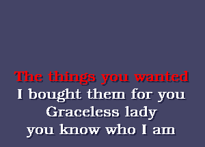 I bought them for you
Graceless lady
you know Who I am