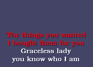 Graceless lady
you know Who I am