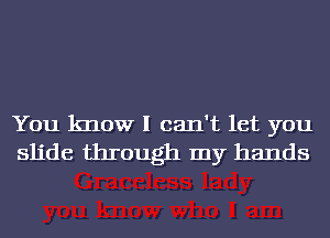 You know I can't let you
slide through my hands