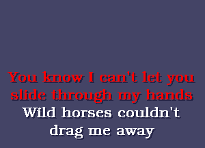 Wild horses couldn't
drag me away