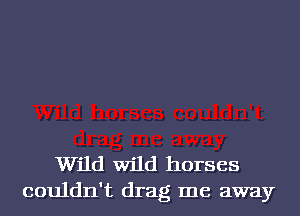 Wild Wild horses
couldn't drag me away