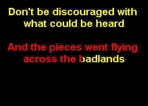 Don't be discouraged with
what could be heard

And the pieces went flying
across the badlands