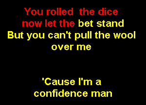 You rolled the dice
now let the bet stand
But you can't pull the wool
over me

'Cause I'm a
confidence man