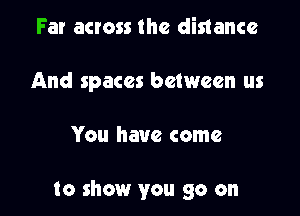 Far across the distance
And spaces between us

You have come

to show you go on