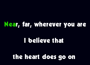 Near, far, wherever you are

I believe that

the heart does go on