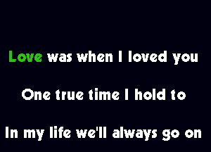 Love was when I loved you

One ttue time I hold to

In my life we'll always go on