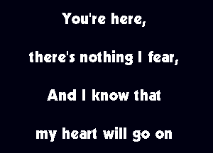 You're here,
there's nothing I fear,

And I know that

my heart will go on