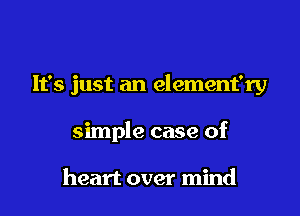 It's just an element'ry

simple case of

heart over mind