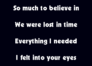 So much to believe in
We were lost in time

Everything I needed

I fell into your eyes