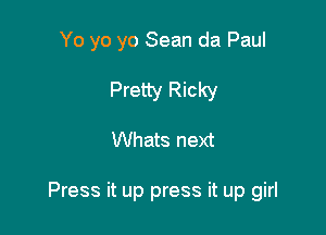 Yo yo yo Sean da Paul

Pretty Ricky

Whats next

Press it up press it up girl