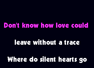 Don't know how love could

leave without a trace

Where do silent hearts go