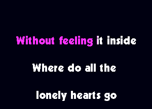 Without feeling it inside

Where do all the

lonely hearts go
