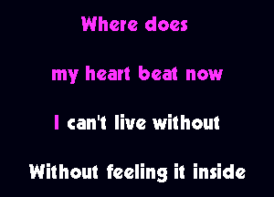 Where does
my heat! beat now

I can't live without

Without feeling it inside