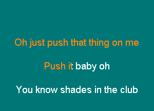 Oh just push that thing on me

Push it baby oh

You know shades in the club