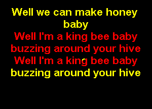 Well we can make honey
baby

Well I'm a king bee baby

buzzing around your hive

Well I'm a king bee baby

buzzing around your hive