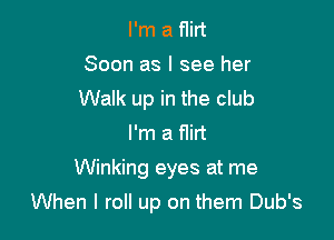 I'm a flirt
Soon as I see her
Walk up in the club

I'm a flirt
Winking eyes at me

When I roll up on them Dub's