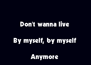 Don't wanna live

By myself, by myself

Anymore